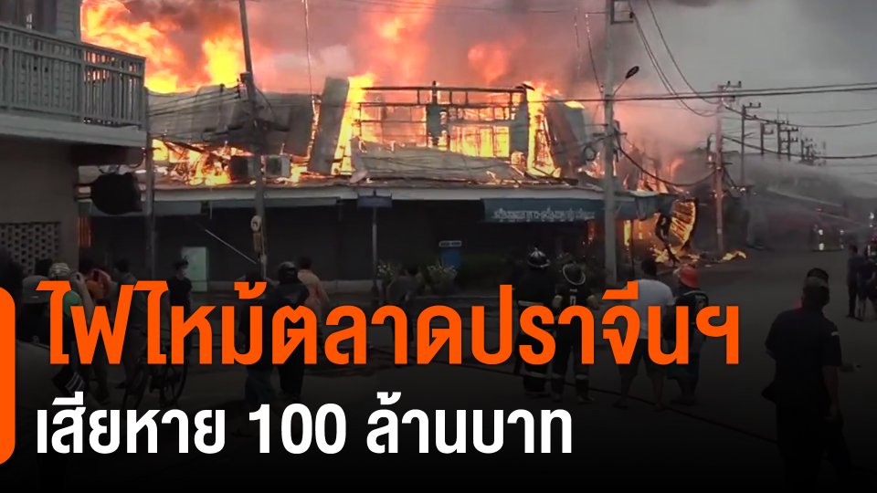 ​ไฟไหม้ตลาดปราจีนฯ เสียหาย 100 ล้านบาท