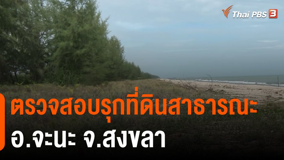 ​สถานีร้องเรียน : ตรวจสอบรุกที่ดินสาธารณะ อ.จะนะ จ.สงขลา