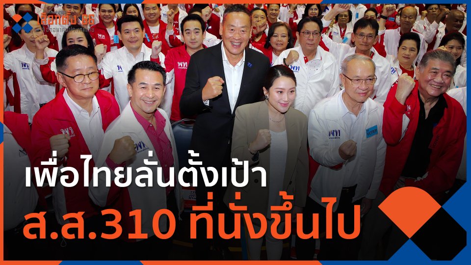 ​เพื่อไทยลั่นตั้งเป้า ส.ส.310 ที่นั่งขึ้นไป