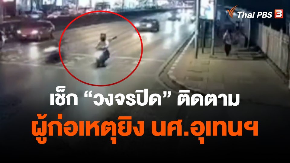 ​เช็ก "วงจรปิด" ติดตามผู้ก่อเหตุยิง นศ.อุเทนฯ