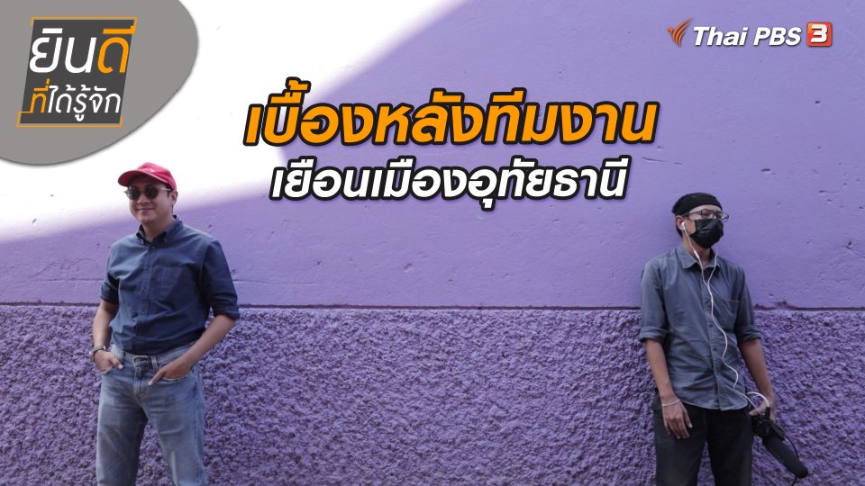 ยินดีที่ได้ทัก : เบื้องหลังทีมงานเยือนเมืองอุทัยธานี