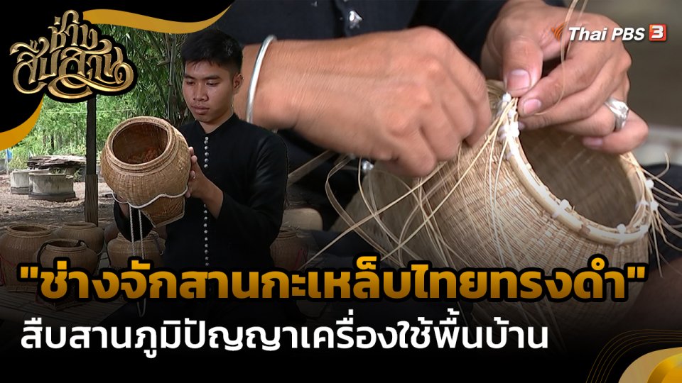 ​ช่างสืบสาน : ช่างสืบสาน : "ช่างจักสานกะเหล็บไทยทรงดำ" สืบสานภูมิปัญญาเครื่องใช้พื้นบ้าน