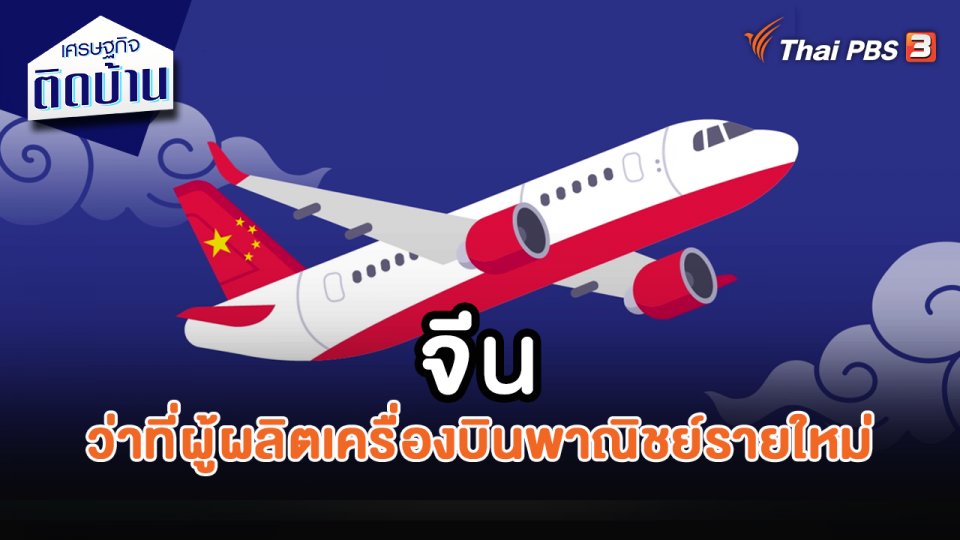 เศรษฐกิจน่ารู้ : จีน ว่าที่ผู้ผลิตเครื่องบินพาณิชย์รายใหม่