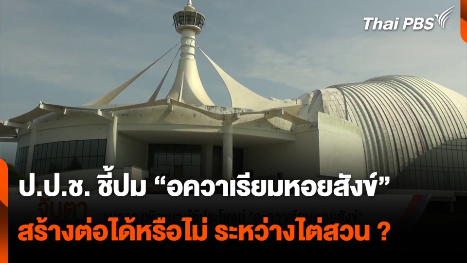 ป.ป.ช. ชี้ปม “อควาเรียมหอยสังข์” จ.สงขลา สร้างต่อให้เสร็จได้หรือไม่ ระหว่างถูกไต่สวน