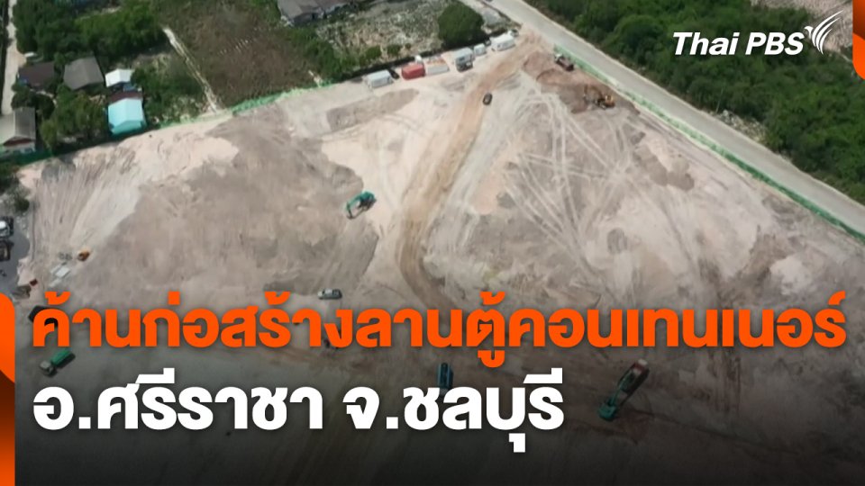 สถานีร้องเรียน : ค้านก่อสร้างลานตู้คอนเทนเนอร์ อ.ศรีราชา จ.ชลบุรี