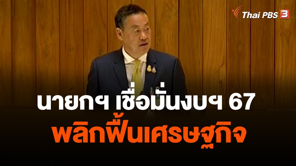 นายกฯ เชื่อมั่นงบฯ 67 พลิกฟื้นเศรษฐกิจ