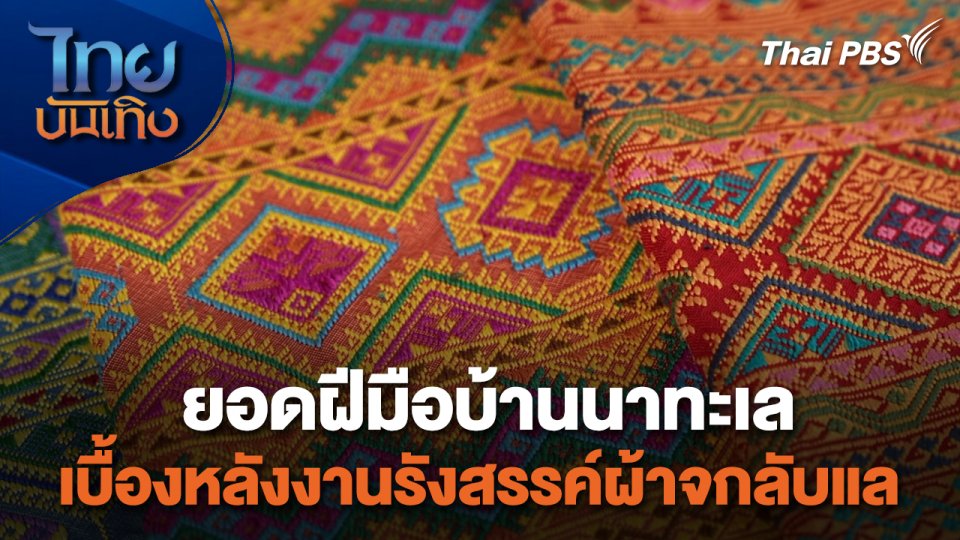 หัวใจในลายผ้า : ยอดฝีมือบ้านนาทะเล เบื้องหลังงานรังสรรค์ผ้าจกลับแล