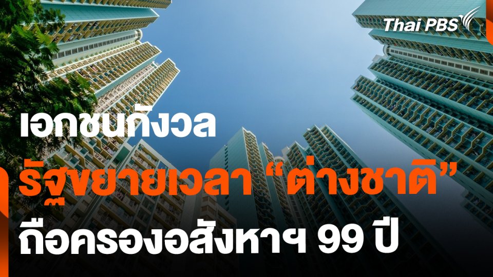 เอกชนกังวล หลังรัฐฯ เล็งขยายเวลา ต่างชาติ ถือครองอสังหาฯ