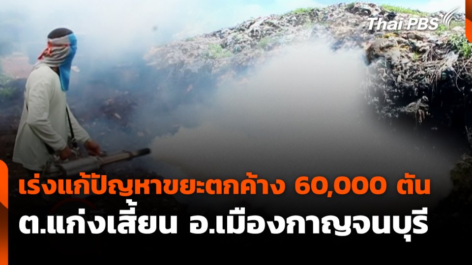 สถานีร้องเรียน : เร่งแก้ปัญหาขยะตกค้าง 60,000 ตัน ต.แก่งเสี้ยน อ.เมืองกาญจนบุรี