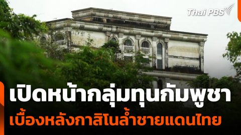 เปิดหน้ากลุ่มทุนกัมพูชา เบื้องหลังกาสิโนล้ำชายแดนไทย