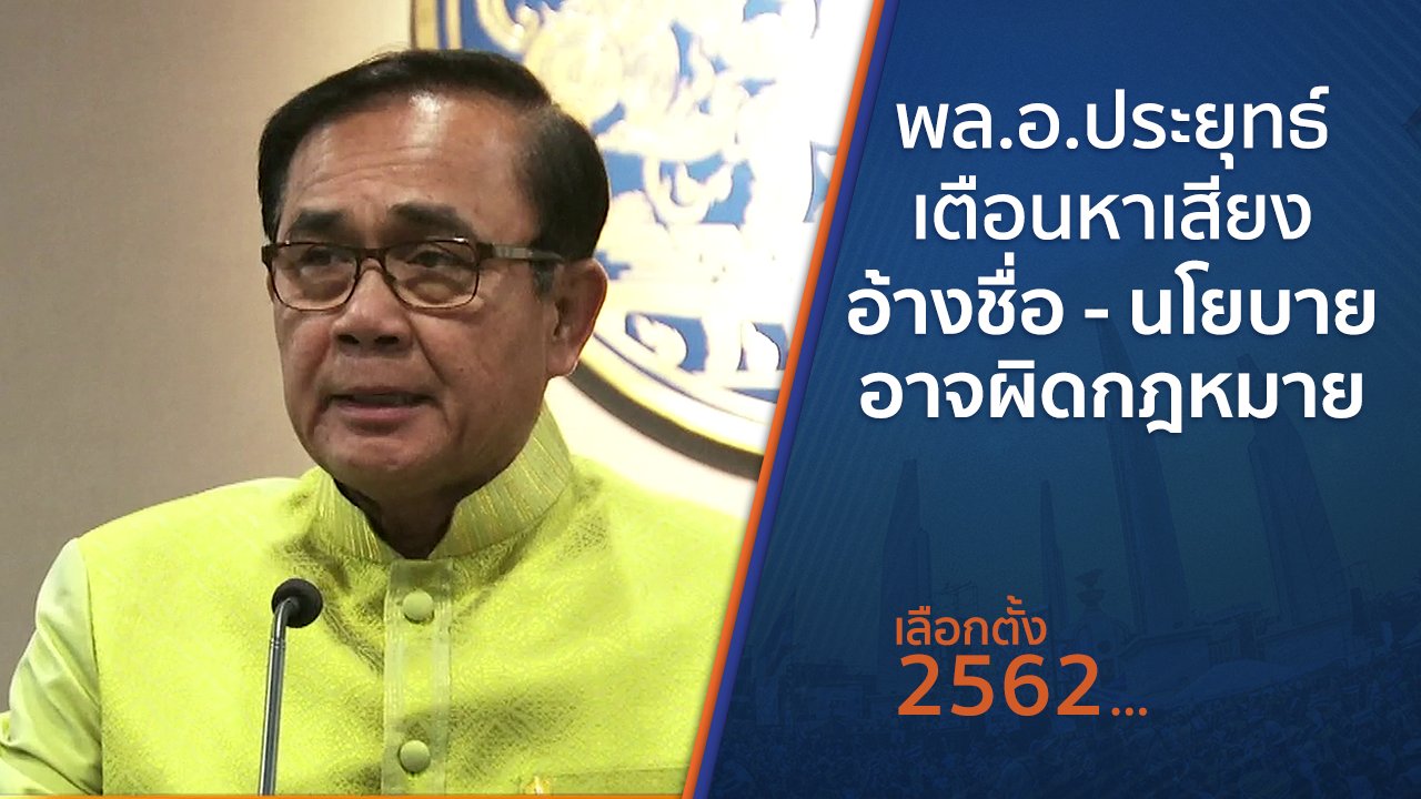 เลือกตั้ง 2562 - พล.อ.ประยุทธ์ เตือนหาเสียงอ้างชื่อ - นโยบายอาจผิดกฎหมาย
