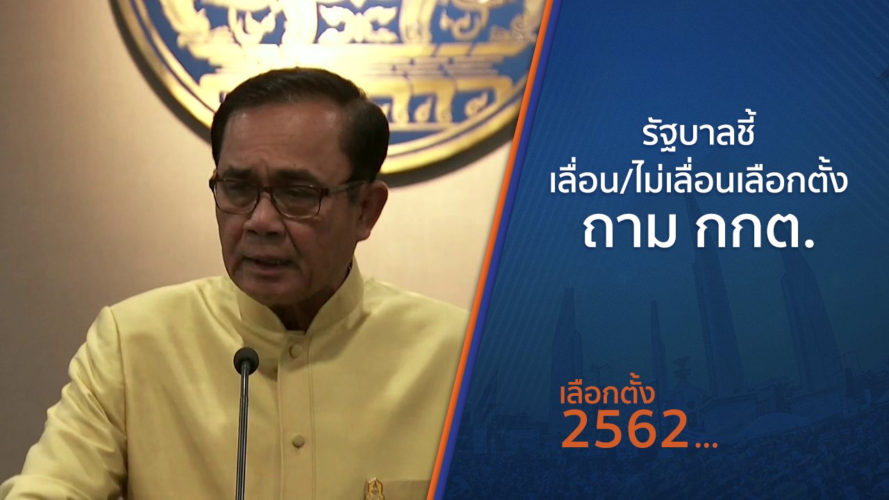 เลือกตั้ง 2562 - รัฐบาลชี้เลื่อน - ไม่เลื่อนเลือกตั้งถาม กกต.
