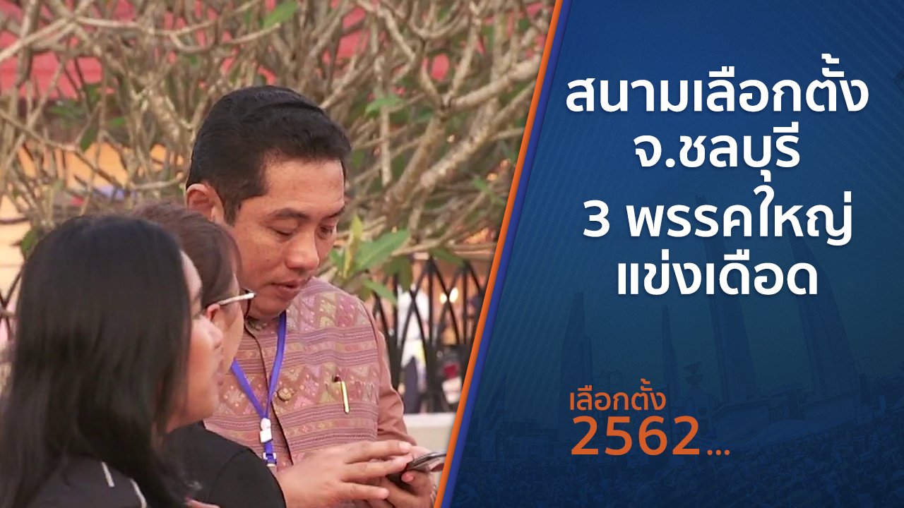 เลือกตั้ง 2562 - สนามเลือกตั้ง จ.ชลบุรี 3 พรรคใหญ่แข่งเดือด