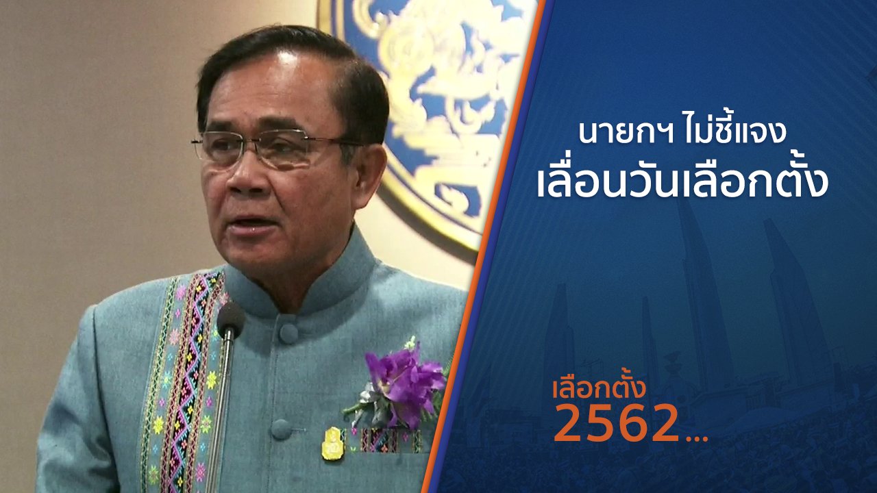 เลือกตั้ง 2562 - นายกฯ ไม่ชี้แจงเลื่อนวันเลือกตั้ง