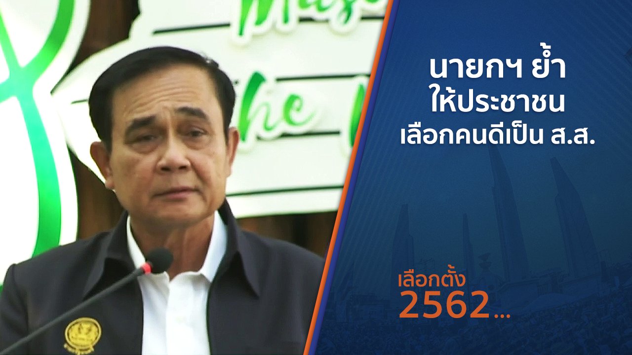 เลือกตั้ง 2562 - นายกฯ ย้ำให้ประชาชนเลือกคนดีเป็น ส.ส.