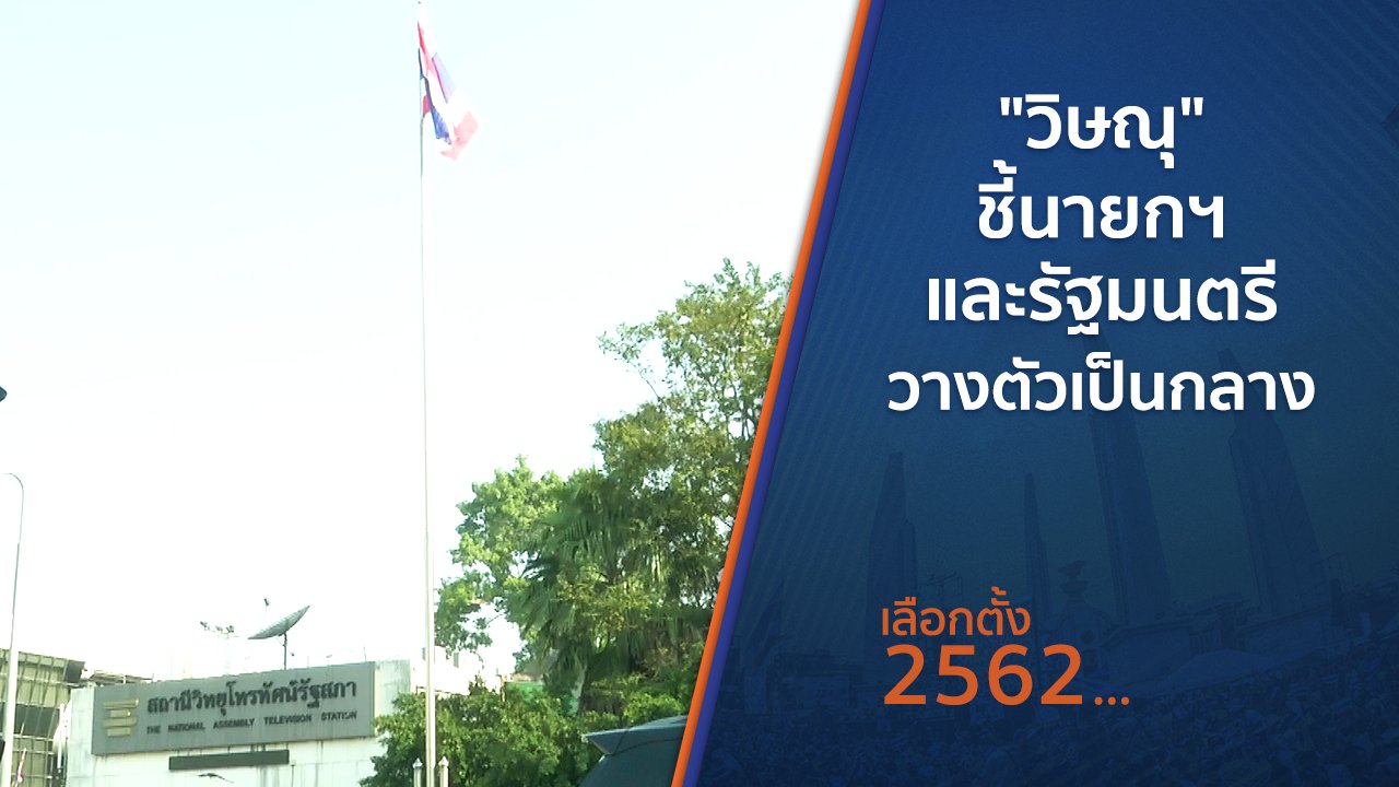 เลือกตั้ง 2562 - "วิษณุ" ชี้นายกฯ และรัฐมนตรีวางตัวเป็นกลาง