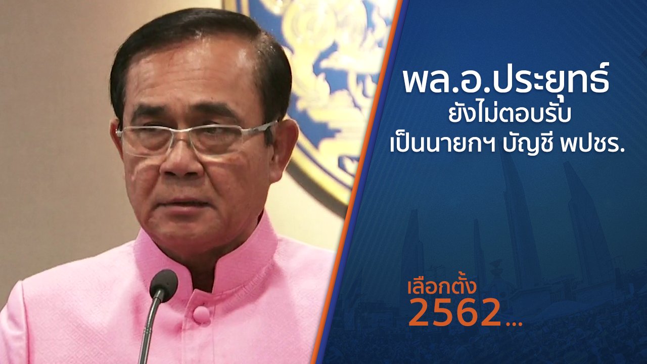 เลือกตั้ง 2562 - พล.อ.ประยุทธ์ ยังไม่ตอบรับเป็นนายกฯ บัญชี พปชร.