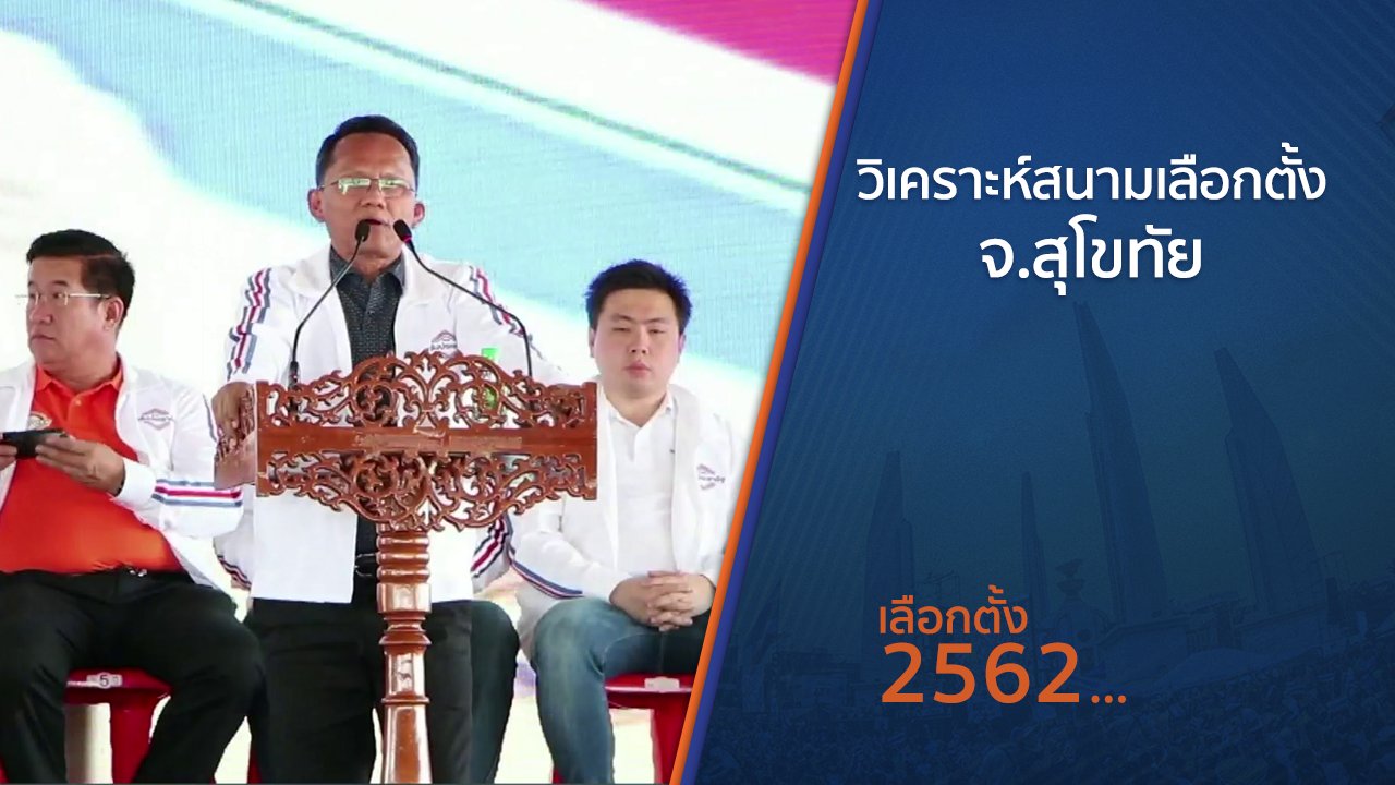 เลือกตั้ง 2562 - วิเคราะห์สนามเลือกตั้ง จ.สุโขทัย จ.สุโขทัย