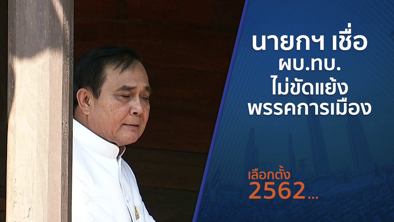 เลือกตั้ง 2562 - นายกฯ เชื่อ ผบ.ทบ.ไม่ขัดแย้งพรรคการเมือง