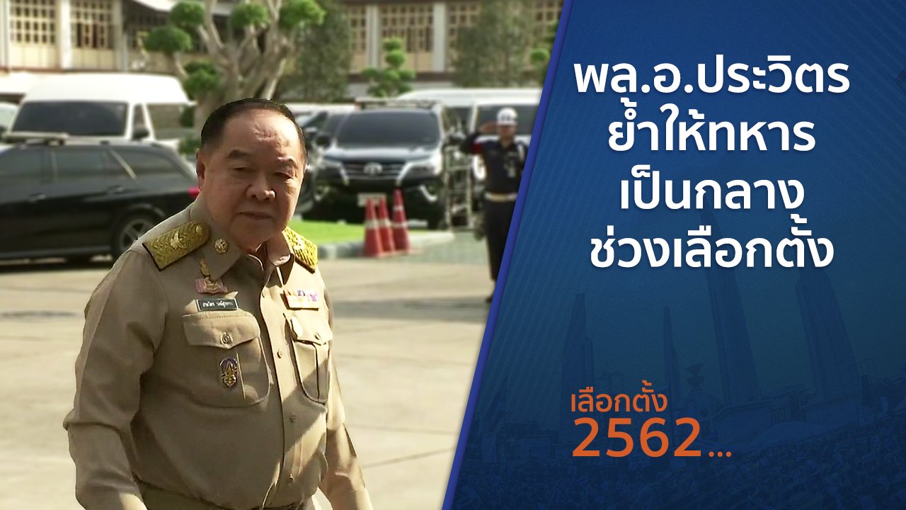 เลือกตั้ง 2562 - พล.อ.ประวิตร ย้ำให้ทหารเป็นกลางช่วงเลือกตั้ง