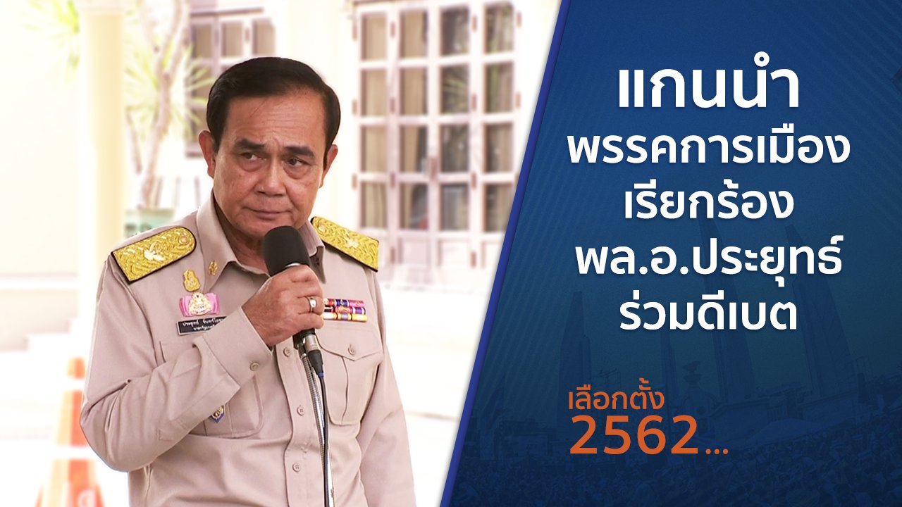 เลือกตั้ง 2562 - แกนนำพรรคการเมืองเรียกร้อง พล.อ.ประยุทธ์ ร่วมดีเบต