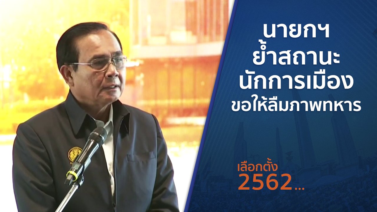 เลือกตั้ง 2562 - นายกฯ ย้ำสถานะนักการเมือง - ขอให้ลืมภาพทหาร