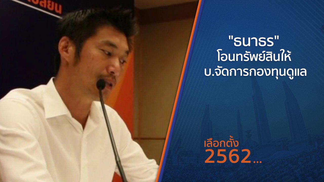 เลือกตั้ง 2562 - "ธนาธร" โอนทรัพย์สินให้ บ.จัดการกองทุนดูแล