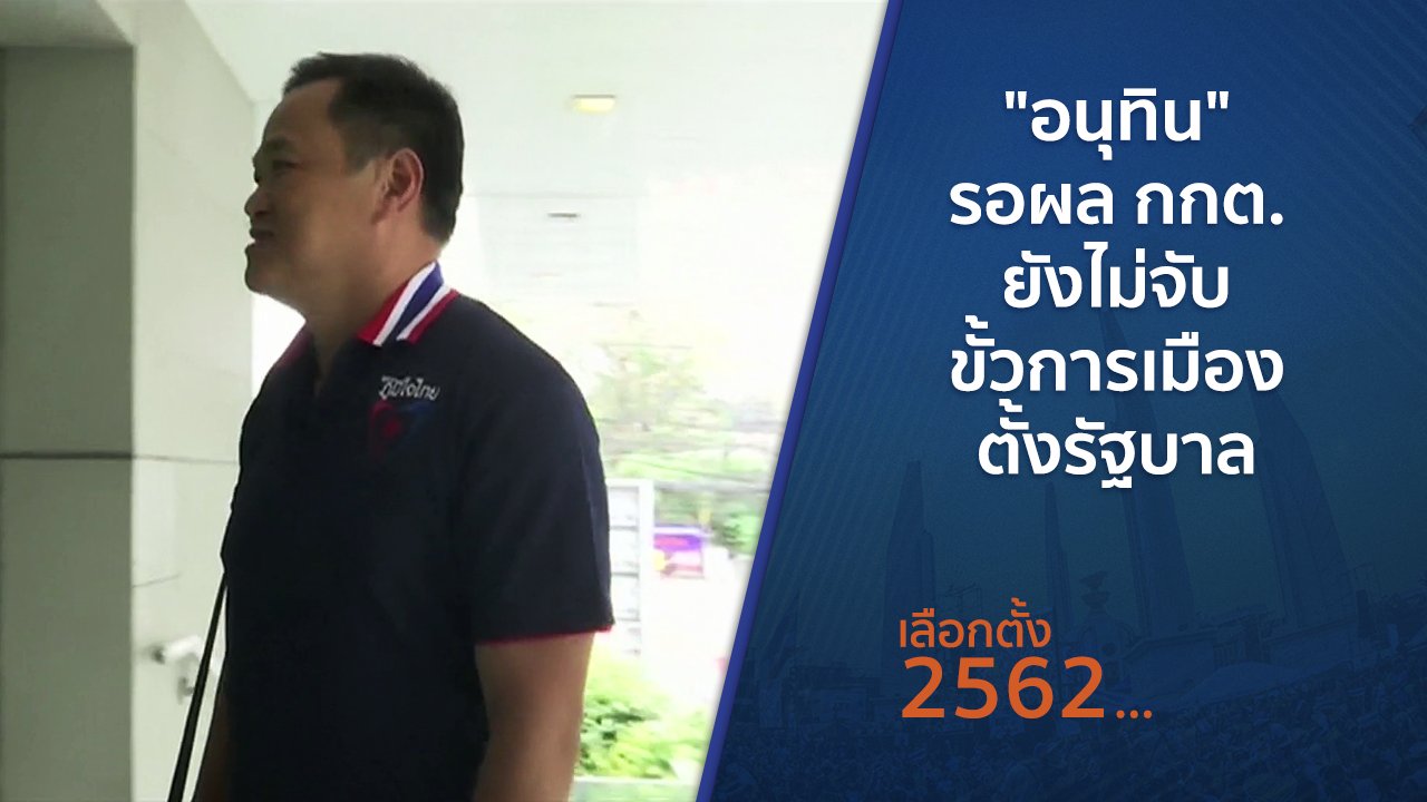 เลือกตั้ง 2562 - "อนุทิน" รอผล กกต.ยังไม่จับขั้วการเมืองตั้งรัฐบาล