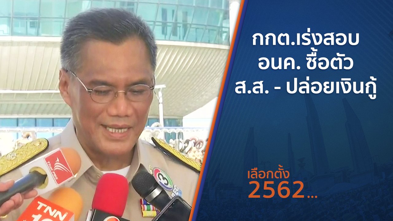 เลือกตั้ง 2562 - กกต.เร่งสอบ อนค.ซื้อตัว ส.ส. - ปล่อยเงินกู้
