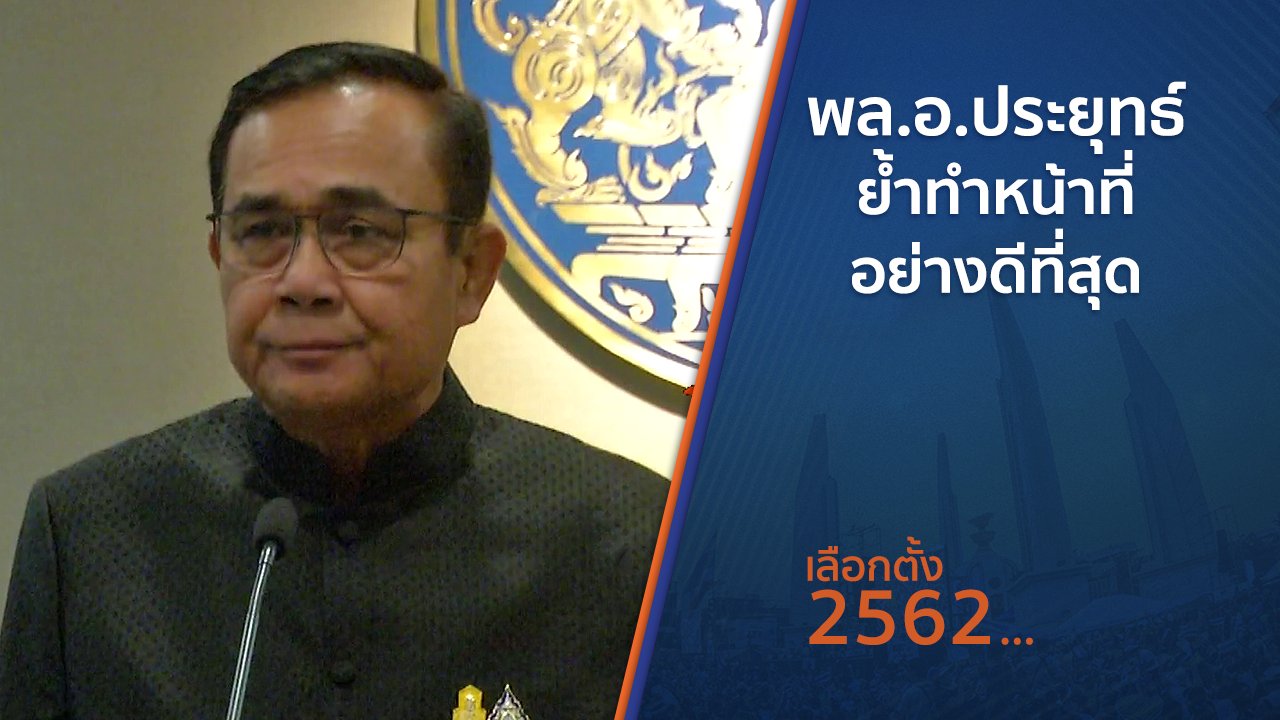 เลือกตั้ง 2562 - พล.อ.ประยุทธ์ ย้ำทำหน้าที่อย่างดีที่สุด