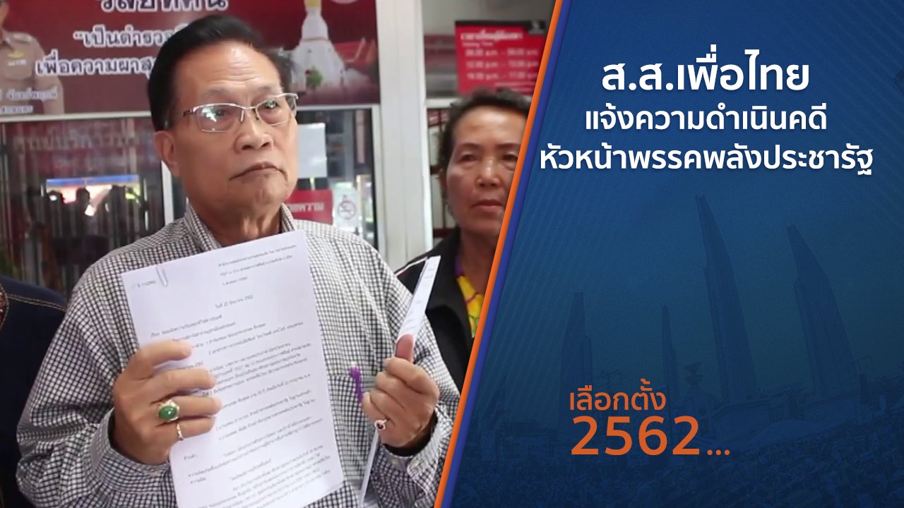 เลือกตั้ง 2562 - ส.ส.เพื่อไทยแจ้งความดำเนินคดีหัวหน้าพรรคพลังประชารัฐ