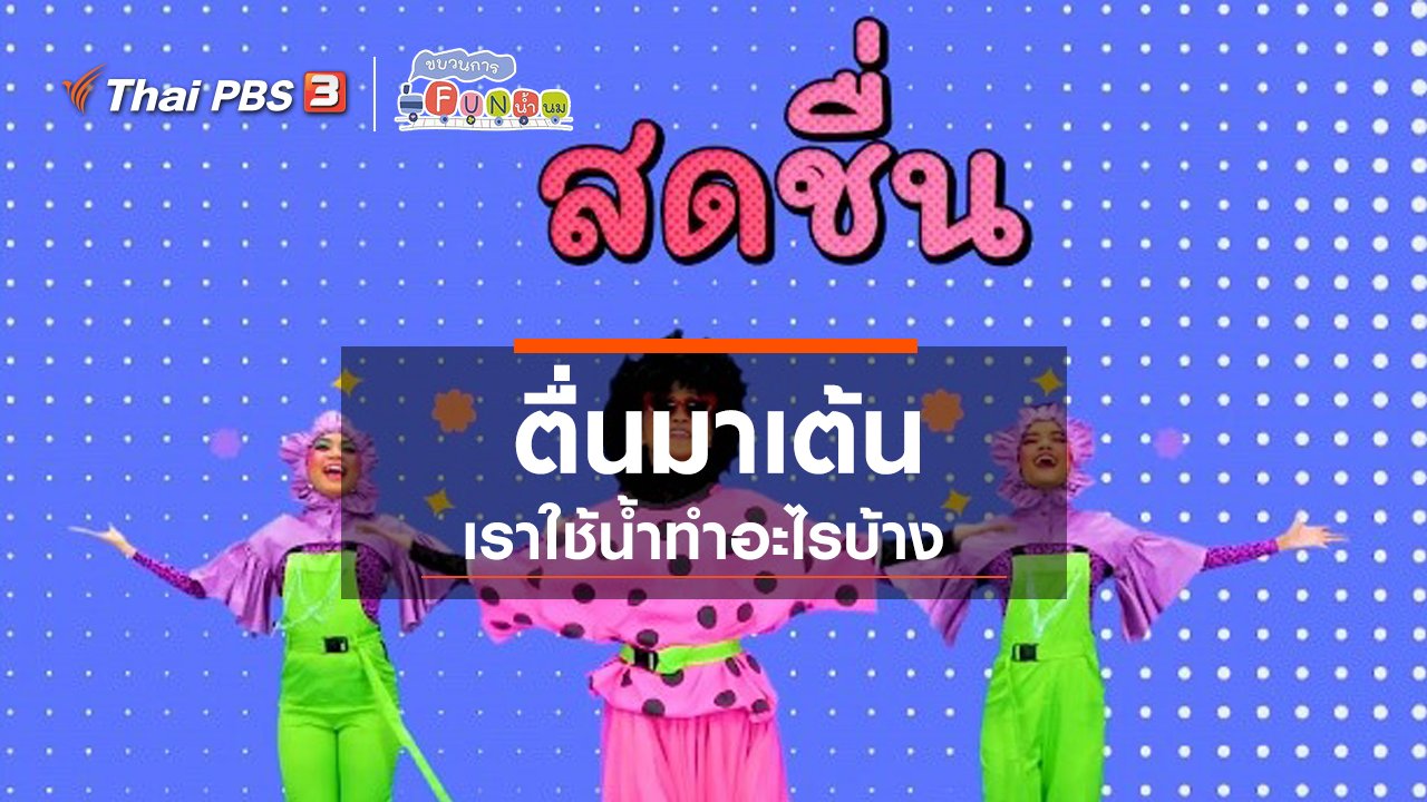 ขบวนการ Fun น้ำนม - ตื่นมาเต้น : เราใช้น้ำทำอะไรบ้าง