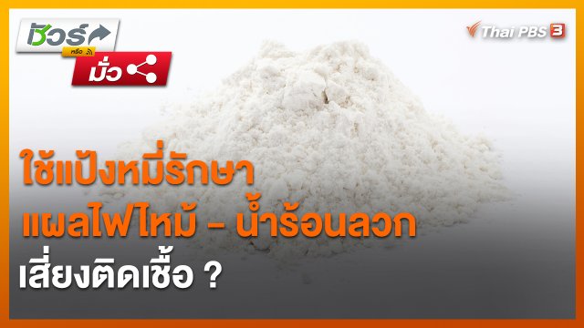 ​ชัวร์หรือมั่ว : ใช้แป้งหมี่รักษาแผลไฟไหม้ - น้ำร้อนลวก เสี่ยงติดเชื้อ ?